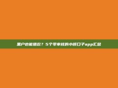 黑户也能借款？5个零审核的小额口子app汇总