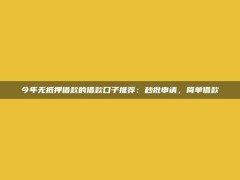 今年无抵押借款的借款口子推荐：秒批申请，简单借款