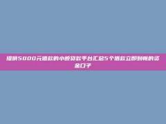 提供5000元借款的小额贷款平台汇总5个借款立即到帐的资金口子