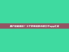 黑户也能借款？5个零审核的小额口子app汇总