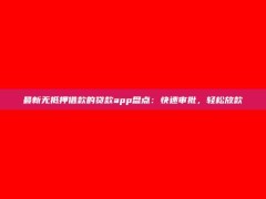 最新无抵押借款的贷款app盘点：快速审批，轻松放款