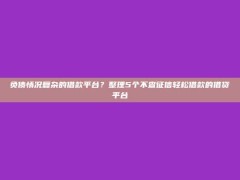 负债情况复杂的借款平台？整理5个不查征信轻松借款的借贷平台