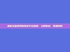 最新无需抵押的网贷平台揭晓：立即审核，便捷到账