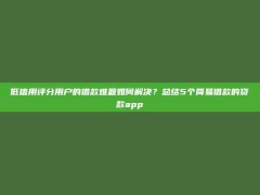 低信用评分用户的借款难题如何解决？总结5个简易借款的贷款app