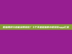 低信用评分也能获得贷款？5个不查征信的小额贷款app汇总