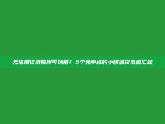 无信用记录照样可以借？5个免审核的小额借贷渠道汇总