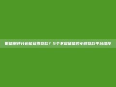 低信用评分也能获得贷款？5个不查征信的小额贷款平台推荐