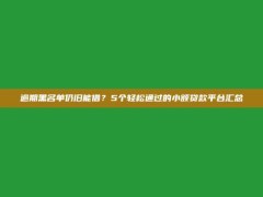 逾期黑名单仍旧能借？5个轻松通过的小额贷款平台汇总