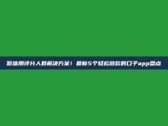 低信用评分人群解决方案！最新5个轻松放款的口子app盘点