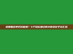 逾期黑名单仍旧能借？5个轻松通过的小额贷款平台汇总