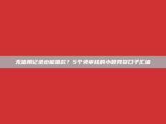 无信用记录也能借款？5个免审核的小额网贷口子汇编