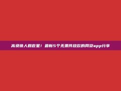 高负债人群救星！最新5个无条件放款的网贷app分享