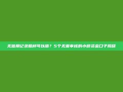 无信用记录照样可以借？5个无需审核的小额资金口子揭晓