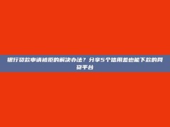 银行贷款申请被拒的解决办法？分享5个信用差也能下款的网贷平台