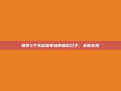 推荐5个无征信审核的借款口子，全新发现