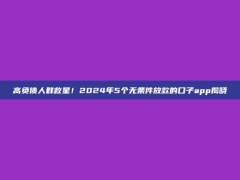 高负债人群救星！2024年5个无条件放款的口子app揭晓