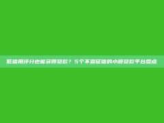 低信用评分也能获得贷款？5个不查征信的小额贷款平台盘点