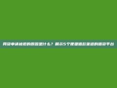 网贷申请被拒的原因是什么？展示5个便捷借款渠道的借贷平台