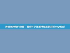 负债高的用户救星！最新5个无条件放款的贷款app介绍