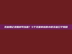 无信用记录照样可以借？5个无需审核的小额资金口子揭晓