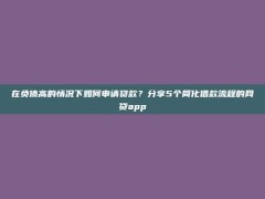 在负债高的情况下如何申请贷款？分享5个简化借款流程的网贷app