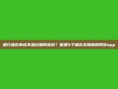 银行借款审核不通过如何应对？整理5个借款无障碍的网贷app