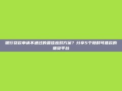 银行贷款申请不通过的最佳应对方案？分享5个随时可借款的借贷平台