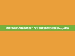 负债过高仍然能够借款？5个零审核的小额网贷app推荐