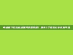 申请银行贷款被拒如何调整策略？展示5个借款效率高的平台