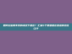 如何在信用不好的情况下借款？汇编5个便捷借款渠道的贷款口子