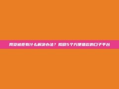 网贷被拒有什么解决办法？揭晓5个方便借款的口子平台