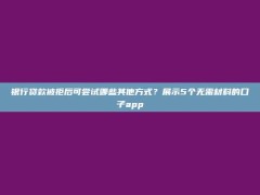 银行贷款被拒后可尝试哪些其他方式？展示5个无需材料的口子app