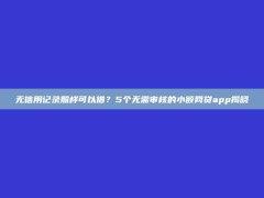 无信用记录照样可以借？5个无需审核的小额网贷app揭晓