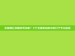 无信用记录照样可以借？5个无需审核的小额口子平台总结