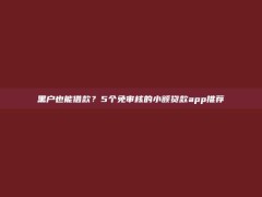 黑户也能借款？5个免审核的小额贷款app推荐