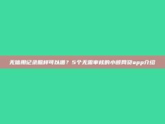 无信用记录照样可以借？5个无需审核的小额网贷app介绍