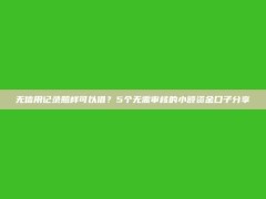 无信用记录照样可以借？5个无需审核的小额资金口子分享