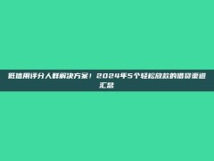 低信用评分人群解决方案！2024年5个轻松放款的借贷渠道汇总