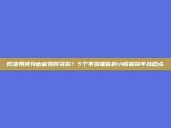 低信用评分也能获得贷款？5个不查征信的小额借贷平台盘点