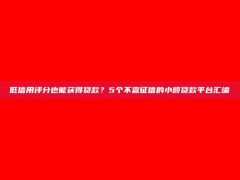 低信用评分也能获得贷款？5个不查征信的小额贷款平台汇编