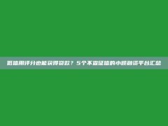 低信用评分也能获得贷款？5个不查征信的小额融资平台汇总