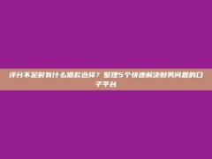 评分不足时有什么借款选择？整理5个快速解决财务问题的口子平台