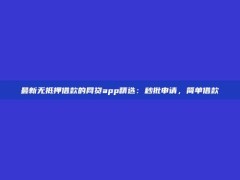 最新无抵押借款的网贷app精选：秒批申请，简单借款