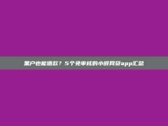 黑户也能借款？5个免审核的小额网贷app汇总