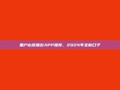 黑户必批借款APP推荐，2024年全新口子