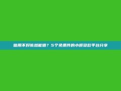 信用不好依然能借？5个免条件的小额贷款平台分享