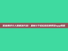 低信用评分人群解决方案！最新5个轻松放款的网贷app揭晓