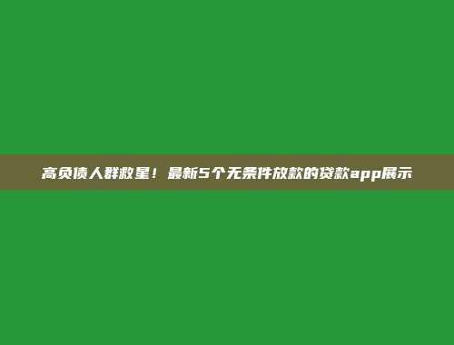 高负债人群救星！最新5个无条件放款的贷款app展示