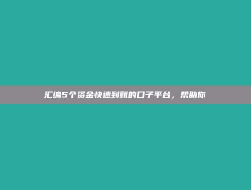 汇编5个资金快速到账的口子平台，帮助你