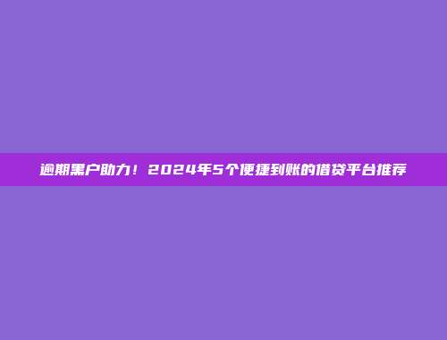 逾期黑户助力！2024年5个便捷到账的借贷平台推荐